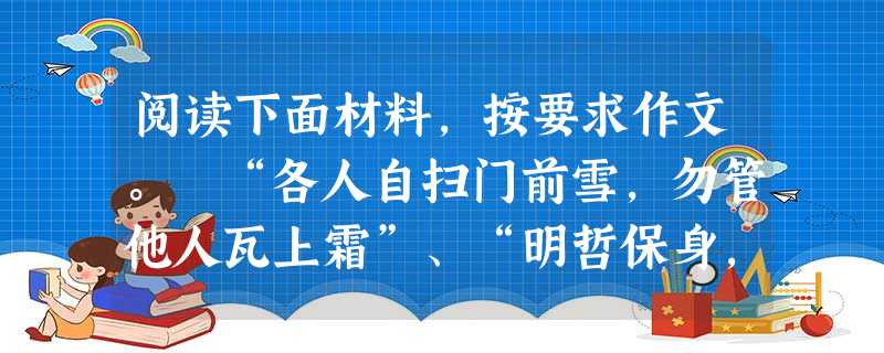阅读下面材料,按要求作文。 “各人自扫门前雪,勿管他人瓦上霜”、“明哲保身,莫谈国事”、“事不关己,高高挂起”是一些人的处世原则。中国历史似乎昭示着这样一个道理 阅读下面材料,按要求作文。 “各人自扫门前雪,勿管他人瓦上霜”、“明哲保身,莫谈国事”、“事不关己,高高挂起”是一些人的处世原则。中国历史似乎昭示着这样一个道理