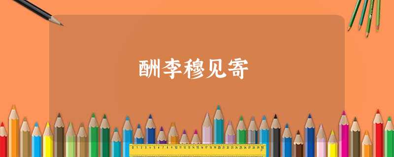 酬李穆见寄 酬李穆见寄