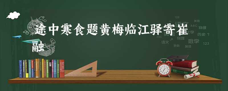 途中寒食题黄梅临江驿寄崔融 途中寒食题黄梅临江驿寄崔融