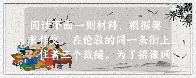 阅读下面一则材料,根据要求作文。在伦敦的同一条街上,住着三个裁缝。为了招徕顾客,他们都在广告上大做文章。一个捷足先登,在橱窗广告牌上写下一行醒目大字:“伦敦最好 阅读下面一则材料,根据要求作文。在伦敦的同一条街上,住着三个裁缝。为了招徕顾客,他们都在广告上大做文章。一个捷足先登,在橱窗广告牌上写下一行醒目大字:“伦敦最好