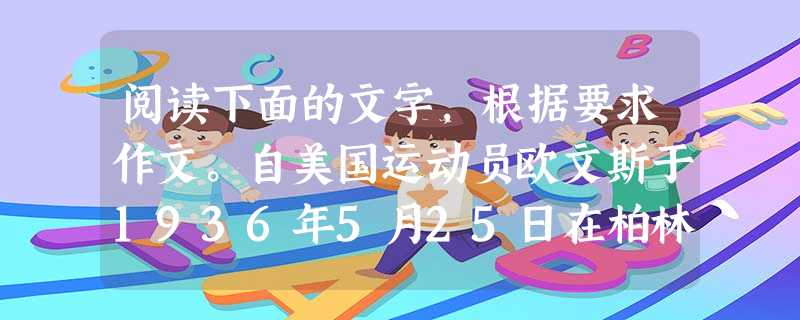 阅读下面的文字,根据要求作文。自美国运动员欧文斯于1936年5月25日在柏林奥运会上创下10.3秒的百米赛世界纪录之后,以詹姆斯•格拉森医生为代表的医 阅读下面的文字,根据要求作文。自美国运动员欧文斯于1936年5月25日在柏林奥运会上创下10.3秒的百米赛世界纪录之后,以詹姆斯•格拉森医生为代表的医