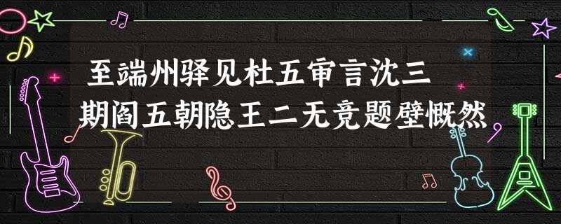 至端州驿见杜五审言沈三佺期阎五朝隐王二无竞题壁慨然 至端州驿见杜五审言沈三佺期阎五朝隐王二无竞题壁慨然