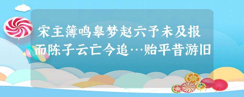 宋主簿鸣皋梦赵六予未及报而陈子云亡今追…贻平昔游旧 宋主簿鸣皋梦赵六予未及报而陈子云亡今追…贻平昔游旧