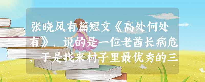 张晓风有篇短文《高处何处有》,说的是一位老酋长病危,于是找来村子里最优秀的三个年轻人,要他们尽可能爬到村子前方的神山最高处,回来报告见闻,以便确立接班人。三天后 张晓风有篇短文《高处何处有》,说的是一位老酋长病危,于是找来村子里最优秀的三个年轻人,要他们尽可能爬到村子前方的神山最高处,回来报告见闻,以便确立接班人。三天后