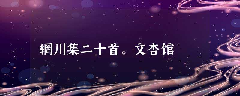 辋川集二十首。文杏馆 辋川集二十首。文杏馆