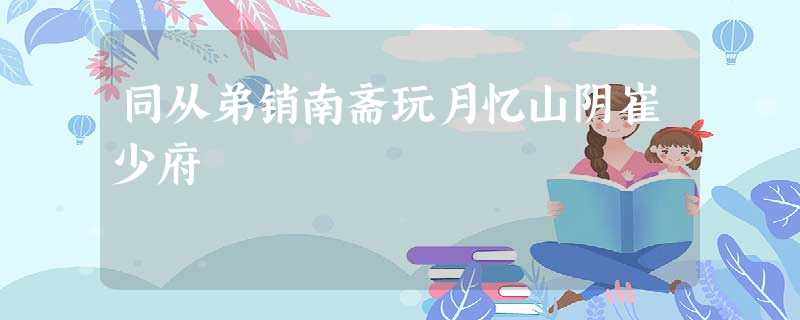 同从弟销南斋玩月忆山阴崔少府 同从弟销南斋玩月忆山阴崔少府