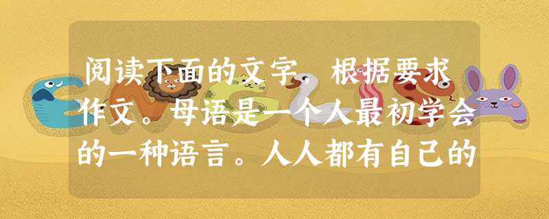 阅读下面的文字,根据要求作文。母语是一个人最初学会的一种语言。人人都有自己的母语。母语是民族文化的载体,是民族的生存发展之根。在当今世界多元文化竞争与 阅读下面的文字,根据要求作文。母语是一个人最初学会的一种语言。人人都有自己的母语。母语是民族文化的载体,是民族的生存发展之根。在当今世界多元文化竞争与
