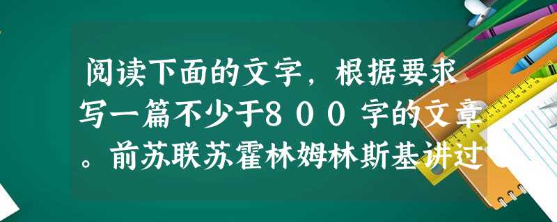 阅读下面的文字,根据要求写一篇不少于800字的文章。前苏联苏霍林姆林斯基讲过这样一个故事:他小时候住在一间杂货铺附近,每天都有大人用一种东西交给杂货铺老板,换取 阅读下面的文字,根据要求写一篇不少于800字的文章。前苏联苏霍林姆林斯基讲过这样一个故事:他小时候住在一间杂货铺附近,每天都有大人用一种东西交给杂货铺老板,换取