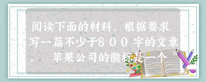 阅读下面的材料,根据要求写一篇不少于800字的文章。 苹果公司的徽标是一个“被咬了一口的苹果”。这个图案引发了人们各种各样的联想。有人说,要想知 阅读下面的材料,根据要求写一篇不少于800字的文章。 苹果公司的徽标是一个“被咬了一口的苹果”。这个图案引发了人们各种各样的联想。有人说,要想知