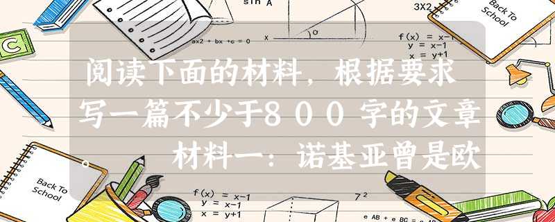 阅读下面的材料,根据要求写一篇不少于800字的文章。 材料一:诺基亚曾是欧洲上个世纪末最成功的企业,曾是欧洲人与硅谷进行技术竞争并因此创立企业巨头 阅读下面的材料,根据要求写一篇不少于800字的文章。 材料一:诺基亚曾是欧洲上个世纪末最成功的企业,曾是欧洲人与硅谷进行技术竞争并因此创立企业巨头