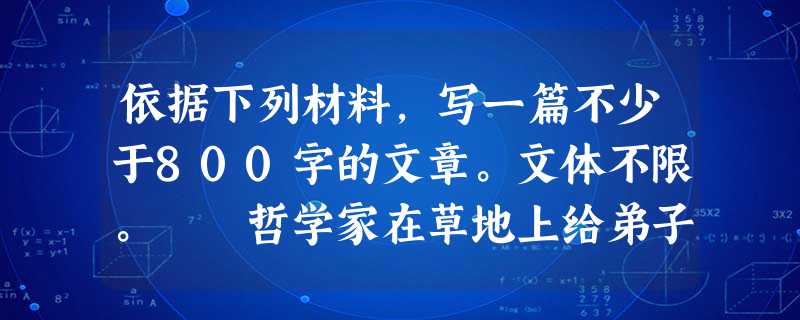 依据下列材料,写一篇不少于800字的文章。文体不限。 哲学家在草地上给弟子上最后一课,问:“如何除掉这些杂草?”弟子甲说:“用铲子铲。”乙说:“用火烧。 依据下列材料,写一篇不少于800字的文章。文体不限。 哲学家在草地上给弟子上最后一课,问:“如何除掉这些杂草?”弟子甲说:“用铲子铲。”乙说:“用火烧。