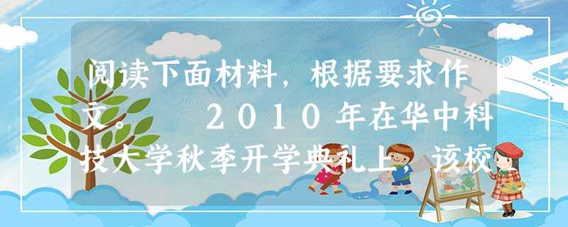 阅读下面材料,根据要求作文。 2010年在华中科技大学秋季开学典礼上,该校校长、中国工程院院士李培根,在16分钟的讲话中先后82次提到“质疑”,要求学生 阅读下面材料,根据要求作文。 2010年在华中科技大学秋季开学典礼上,该校校长、中国工程院院士李培根,在16分钟的讲话中先后82次提到“质疑”,要求学生