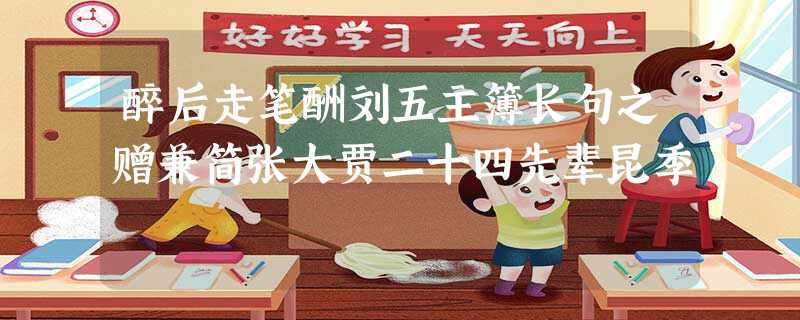 醉后走笔酬刘五主簿长句之赠兼简张大贾二十四先辈昆季 醉后走笔酬刘五主簿长句之赠兼简张大贾二十四先辈昆季