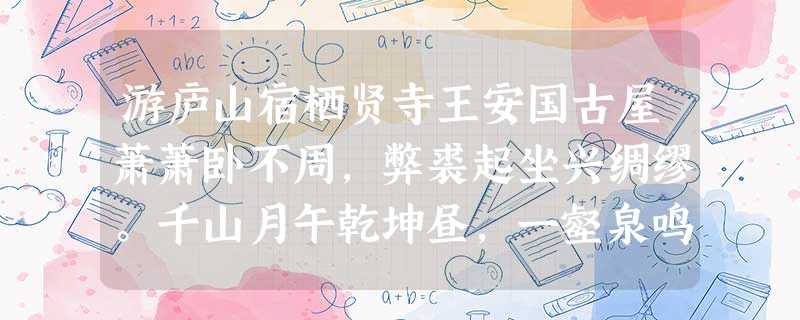 游庐山宿栖贤寺王安国古屋萧萧卧不周,弊裘起坐兴绸缪。千山月午乾坤昼,一壑泉鸣风雨秋。迹入尘中惭有累,心期物外欲何求。明 游庐山宿栖贤寺王安国古屋萧萧卧不周,弊裘起坐兴绸缪。千山月午乾坤昼,一壑泉鸣风雨秋。迹入尘中惭有累,心期物外欲何求。明