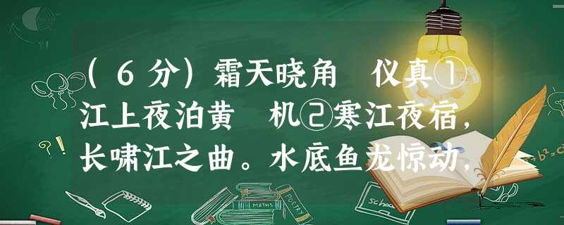 (6分)霜天晓角仪真①江上夜泊黄 机②寒江夜宿,长啸江之曲。水底鱼龙惊动,风卷地,浪翻屋。 诗情吟未足,酒兴断还续。草草兴亡 (6分)霜天晓角仪真①江上夜泊黄 机②寒江夜宿,长啸江之曲。水底鱼龙惊动,风卷地,浪翻屋。 诗情吟未足,酒兴断还续。草草兴亡