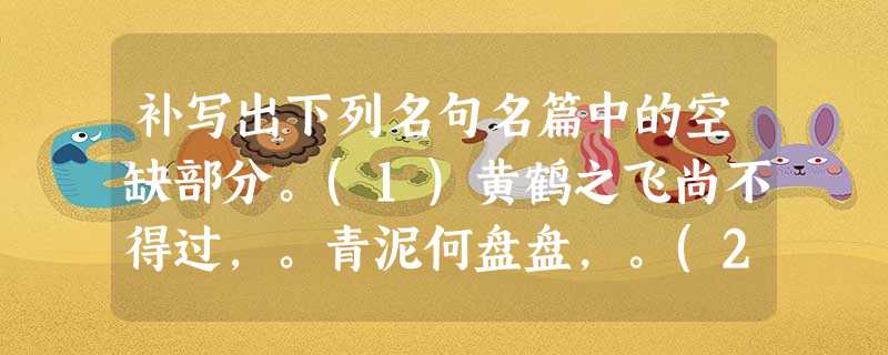 补写出下列名句名篇中的空缺部分。(1)黄鹤之飞尚不得过,。青泥何盘盘,。(2),百年多病独登台。,潦倒新停浊酒杯。(《登高 补写出下列名句名篇中的空缺部分。(1)黄鹤之飞尚不得过,。青泥何盘盘,。(2),百年多病独登台。,潦倒新停浊酒杯。(《登高