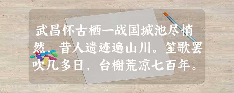 武昌怀古栖一战国城池尽悄然,昔人遗迹遍山川。笙歌罢吹几多日,台榭荒凉七百年。蝉响夕阳风满树,雁横秋岛雨漫天。堪嗟世事如流水,空 武昌怀古栖一战国城池尽悄然,昔人遗迹遍山川。笙歌罢吹几多日,台榭荒凉七百年。蝉响夕阳风满树,雁横秋岛雨漫天。堪嗟世事如流水,空