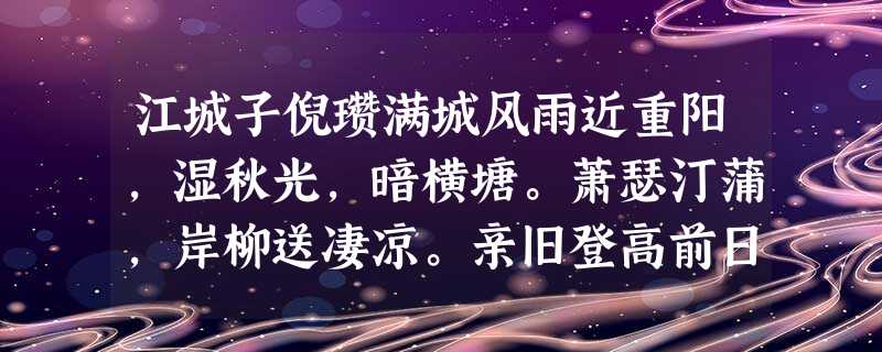 江城子倪瓒满城风雨近重阳,湿秋光,暗横塘。萧瑟汀蒲,岸柳送凄凉。亲旧登高前日梦,松菊径,也应荒。堪将何物比愁长?绿泱泱,绕 江城子倪瓒满城风雨近重阳,湿秋光,暗横塘。萧瑟汀蒲,岸柳送凄凉。亲旧登高前日梦,松菊径,也应荒。堪将何物比愁长?绿泱泱,绕