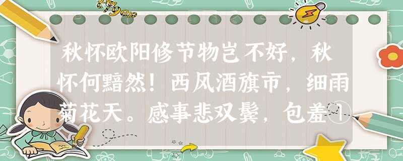 秋怀欧阳修节物岂不好,秋怀何黯然!西风酒旗市,细雨菊花天。感事悲双鬓,包羞①食万钱。鹿车何日驾?归去颍东田。①包羞 秋怀欧阳修节物岂不好,秋怀何黯然!西风酒旗市,细雨菊花天。感事悲双鬓,包羞①食万钱。鹿车何日驾?归去颍东田。①包羞