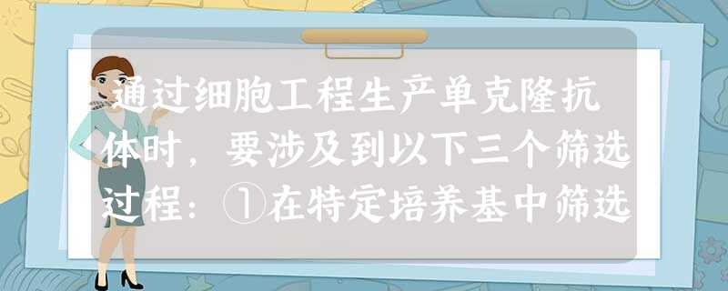 通过细胞工程生产单克隆抗体时,要涉及到以下三个筛选过程:①在特定培养基中筛选出杂交瘤细胞;②选出能产生抗体的效应B细胞;③选出能产生特定抗体并能大量增殖的 通过细胞工程生产单克隆抗体时,要涉及到以下三个筛选过程:①在特定培养基中筛选出杂交瘤细胞;②选出能产生抗体的效应B细胞;③选出能产生特定抗体并能大量增殖的