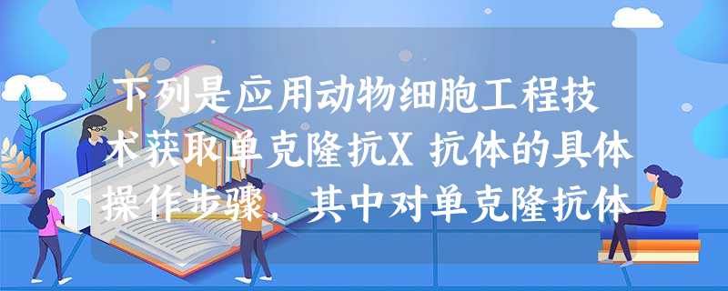 下列是应用动物细胞工程技术获取单克隆抗X抗体的具体操作步骤,其中对单克隆抗体制备的相关叙述中不正确的是①从患骨髓瘤的小鼠体内获取骨髓瘤细胞 ②将X抗 下列是应用动物细胞工程技术获取单克隆抗X抗体的具体操作步骤,其中对单克隆抗体制备的相关叙述中不正确的是①从患骨髓瘤的小鼠体内获取骨髓瘤细胞 ②将X抗