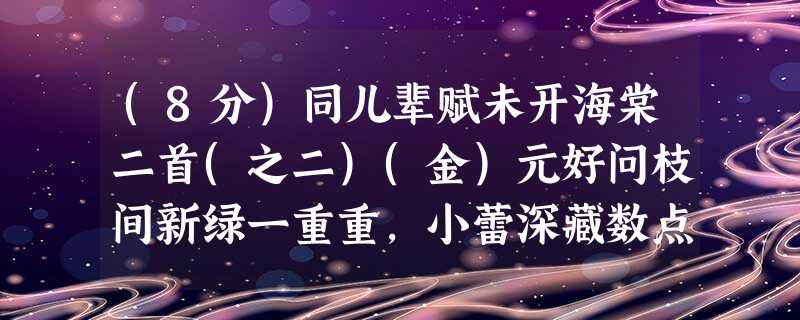 (8分)同儿辈赋未开海棠二首(之二)(金)元好问枝间新绿一重重,小蕾深藏数点红。爱惜芳心莫轻吐,且教桃李闹春风。小题1:第二句诗中 (8分)同儿辈赋未开海棠二首(之二)(金)元好问枝间新绿一重重,小蕾深藏数点红。爱惜芳心莫轻吐,且教桃李闹春风。小题1:第二句诗中