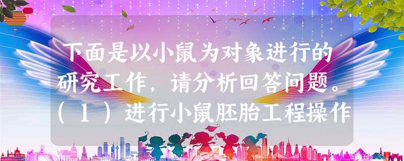 下面是以小鼠为对象进行的研究工作,请分析回答问题。(1)进行小鼠胚胎工程操作时,首先在光控周期下(光照14h,黑暗10h)饲养成年雌鼠,并注 下面是以小鼠为对象进行的研究工作,请分析回答问题。(1)进行小鼠胚胎工程操作时,首先在光控周期下(光照14h,黑暗10h)饲养成年雌鼠,并注