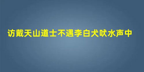 访戴天山道士不遇李白犬吠水声中,桃花带露浓。树深时见鹿,溪午不闻钟。野竹分青霭,飞泉挂碧峰。无人知所去,愁倚两三松。小题1:简 访戴天山道士不遇李白犬吠水声中,桃花带露浓。树深时见鹿,溪午不闻钟。野竹分青霭,飞泉挂碧峰。无人知所去,愁倚两三松。小题1:简