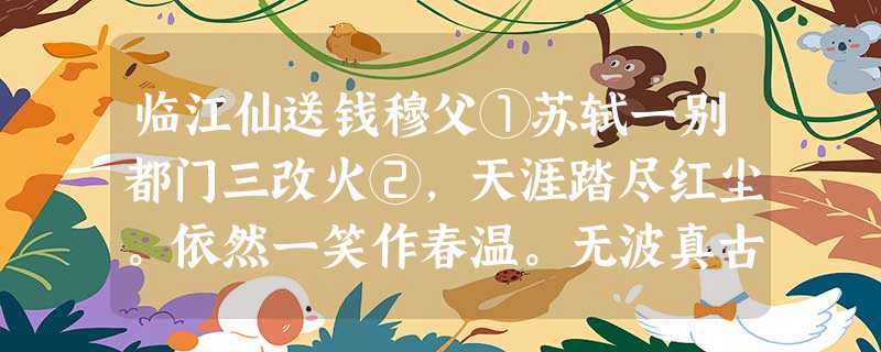 临江仙送钱穆父①苏轼一别都门三改火②,天涯踏尽红尘。依然一笑作春温。无波真古井,有节是秋筠③。惆怅孤帆连夜发,送行淡月微云 临江仙送钱穆父①苏轼一别都门三改火②,天涯踏尽红尘。依然一笑作春温。无波真古井,有节是秋筠③。惆怅孤帆连夜发,送行淡月微云