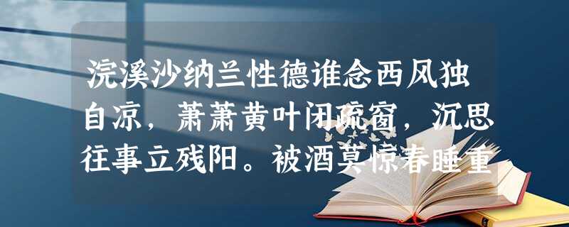 浣溪沙纳兰性德谁念西风独自凉,萧萧黄叶闭疏窗,沉思往事立残阳。被酒莫惊春睡重,赌书消得泼茶香,当时只道是寻常。【注 浣溪沙纳兰性德谁念西风独自凉,萧萧黄叶闭疏窗,沉思往事立残阳。被酒莫惊春睡重,赌书消得泼茶香,当时只道是寻常。【注