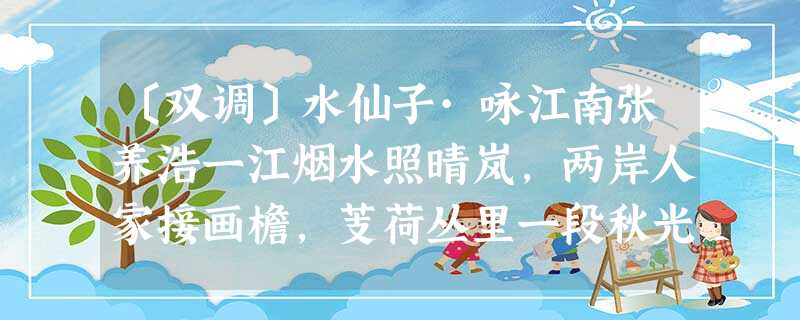〔双调〕水仙子·咏江南张养浩一江烟水照晴岚,两岸人家接画檐,芰荷丛里一段秋光淡,看沙鸥舞再三,卷香风十里珠帘。画船儿天边至 〔双调〕水仙子·咏江南张养浩一江烟水照晴岚,两岸人家接画檐,芰荷丛里一段秋光淡,看沙鸥舞再三,卷香风十里珠帘。画船儿天边至