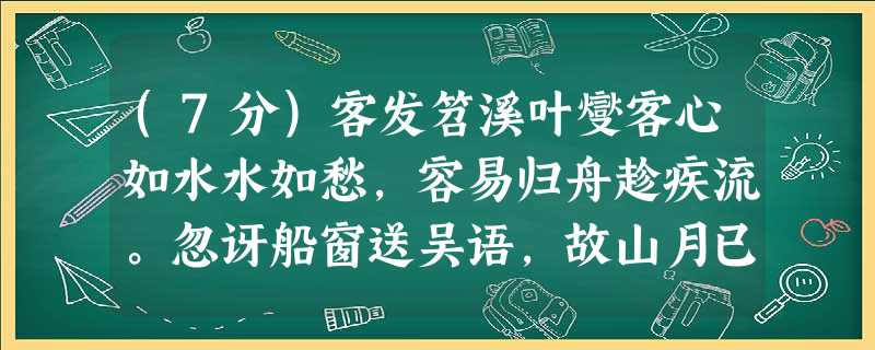(7分)客发笤溪叶燮客心如水水如愁,容易归舟趁疾流。忽讶船窗送吴语,故山月已挂船头。①叶燮,清代诗论家。 (7分)客发笤溪叶燮客心如水水如愁,容易归舟趁疾流。忽讶船窗送吴语,故山月已挂船头。①叶燮,清代诗论家。