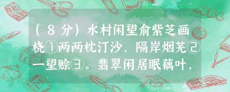 (8分)水村闲望俞紫芝画桡①两两枕汀沙,隔岸烟芜②一望赊③。翡翠闲居眠藕叶,鹭鸶别业④在芦花。溪云淡淡迷渔屋,野旆翩翩露酒家。可 (8分)水村闲望俞紫芝画桡①两两枕汀沙,隔岸烟芜②一望赊③。翡翠闲居眠藕叶,鹭鸶别业④在芦花。溪云淡淡迷渔屋,野旆翩翩露酒家。可
