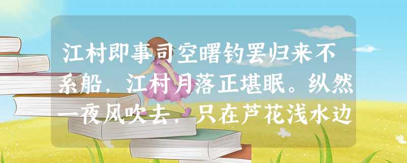 江村即事司空曙钓罢归来不系船,江村月落正堪眠。纵然一夜风吹去,只在芦花浅水边。小题1:这首诗的题目为“江村即事”,诗歌第一 江村即事司空曙钓罢归来不系船,江村月落正堪眠。纵然一夜风吹去,只在芦花浅水边。小题1:这首诗的题目为“江村即事”,诗歌第一