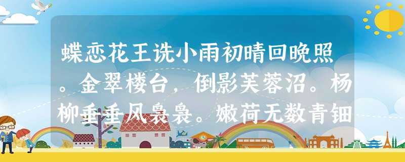 蝶恋花王诜小雨初晴回晚照。金翠楼台,倒影芙蓉沼。杨柳垂垂风袅袅。嫩荷无数青钿小。似此园林无限好。流落归来,到了心情少。坐 蝶恋花王诜小雨初晴回晚照。金翠楼台,倒影芙蓉沼。杨柳垂垂风袅袅。嫩荷无数青钿小。似此园林无限好。流落归来,到了心情少。坐