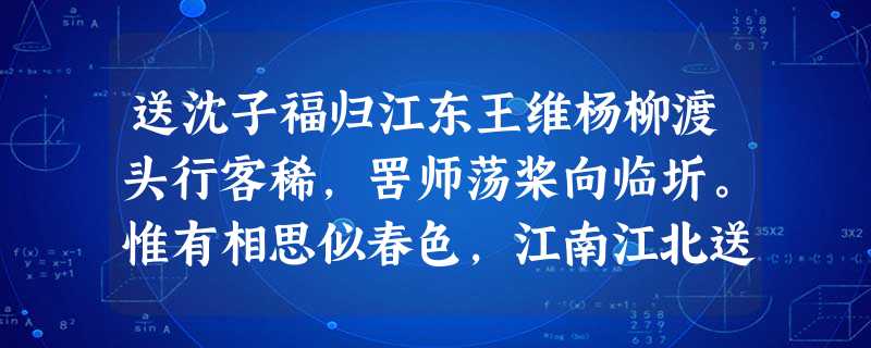 送沈子福归江东王维杨柳渡头行客稀,罟师荡桨向临圻。惟有相思似春色,江南江北送君归。注释:罟师,渔夫。小题1:分析诗歌首句所写意象 送沈子福归江东王维杨柳渡头行客稀,罟师荡桨向临圻。惟有相思似春色,江南江北送君归。注释:罟师,渔夫。小题1:分析诗歌首句所写意象