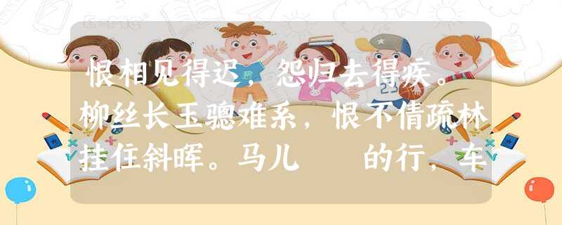 恨相见得迟,怨归去得疾。柳丝长玉骢难系,恨不倩疏林挂住斜晖。马儿迍迍的行,车儿快快的随,却告了相思回避,破 恨相见得迟,怨归去得疾。柳丝长玉骢难系,恨不倩疏林挂住斜晖。马儿迍迍的行,车儿快快的随,却告了相思回避,破