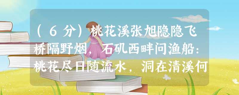 (6分)桃花溪张旭隐隐飞桥隔野烟,石矶西畔问渔船:桃花尽日随流水,洞在清溪何处边?小题1:诗中向渔人的发问流露出了诗人怎样的情感 (6分)桃花溪张旭隐隐飞桥隔野烟,石矶西畔问渔船:桃花尽日随流水,洞在清溪何处边?小题1:诗中向渔人的发问流露出了诗人怎样的情感