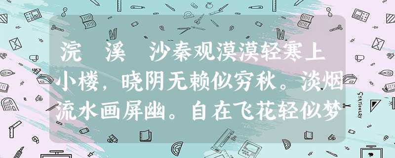 浣 溪 沙秦观漠漠轻寒上小楼,晓阴无赖似穷秋。淡烟流水画屏幽。自在飞花轻似梦,无边丝雨细如愁。宝帘闲挂小银钩。小题1:后人认为该词描绘了一个女子在春阴的怀抱里所 浣 溪 沙秦观漠漠轻寒上小楼,晓阴无赖似穷秋。淡烟流水画屏幽。自在飞花轻似梦,无边丝雨细如愁。宝帘闲挂小银钩。小题1:后人认为该词描绘了一个女子在春阴的怀抱里所