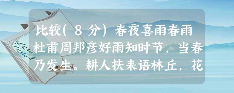 比较(8分)春夜喜雨春雨杜甫周邦彦好雨知时节,当春乃发生。耕人扶耒语林丘,花外时时落一鸥。随风潜入夜,润物细无声。欲验春来多少雨 比较(8分)春夜喜雨春雨杜甫周邦彦好雨知时节,当春乃发生。耕人扶耒语林丘,花外时时落一鸥。随风潜入夜,润物细无声。欲验春来多少雨