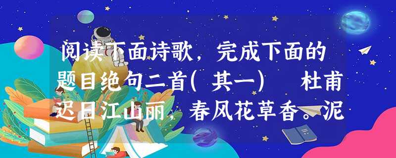 阅读下面诗歌,完成下面的题目绝句二首(其一) 杜甫迟日江山丽,春风花草香。泥融飞燕子,沙暖睡鸳鸯。注:此诗写于诗人经过“一岁四行役”的奔波流离之后,暂时定居成都 阅读下面诗歌,完成下面的题目绝句二首(其一) 杜甫迟日江山丽,春风花草香。泥融飞燕子,沙暖睡鸳鸯。注:此诗写于诗人经过“一岁四行役”的奔波流离之后,暂时定居成都