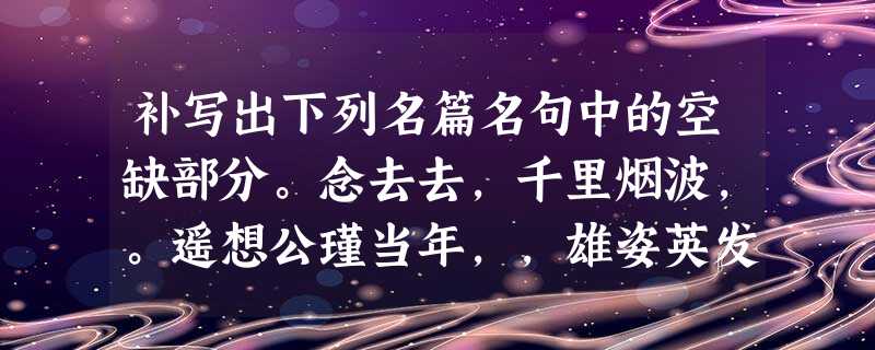 补写出下列名篇名句中的空缺部分。念去去,千里烟波,。遥想公瑾当年,,雄姿英发。,水随天去秋无际。寻寻觅觅,冷冷清清,__________ 补写出下列名篇名句中的空缺部分。念去去,千里烟波,。遥想公瑾当年,,雄姿英发。,水随天去秋无际。寻寻觅觅,冷冷清清,__________