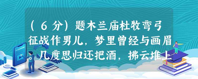 (6分)题木兰庙杜牧弯弓征战作男儿,梦里曾经与画眉。几度思归还把酒,拂云堆上祝明妃。(1).前两句写花木兰,“作”字必成“扮”字不更 (6分)题木兰庙杜牧弯弓征战作男儿,梦里曾经与画眉。几度思归还把酒,拂云堆上祝明妃。(1).前两句写花木兰,“作”字必成“扮”字不更