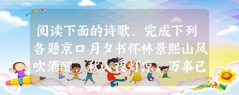 阅读下面的诗歌,完成下列各题京口月夕书怀林景熙山风吹酒醒,秋入夜灯凉。万事已华发,百年多异乡。远城江气白,高树月痕苍 。忽忆凭楼处,淮天雁叫霜 阅读下面的诗歌,完成下列各题京口月夕书怀林景熙山风吹酒醒,秋入夜灯凉。万事已华发,百年多异乡。远城江气白,高树月痕苍 。忽忆凭楼处,淮天雁叫霜