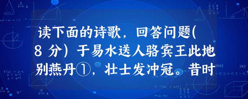 读下面的诗歌,回答问题(8分)于易水送人骆宾王此地别燕丹①,壮士发冲冠。昔时人已没, 今日水犹寒注释:①燕丹:战国时燕国的太子丹(1)请你发挥想象,用自己的语言 读下面的诗歌,回答问题(8分)于易水送人骆宾王此地别燕丹①,壮士发冲冠。昔时人已没, 今日水犹寒注释:①燕丹:战国时燕国的太子丹(1)请你发挥想象,用自己的语言