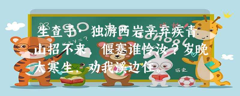 生查子·独游西岩辛弃疾青山招不来,偃蹇谁怜汝?岁晚太寒生,劝我溪边住。 山头明月来,本在天高处。夜夜入青溪,听读《离骚 生查子·独游西岩辛弃疾青山招不来,偃蹇谁怜汝?岁晚太寒生,劝我溪边住。 山头明月来,本在天高处。夜夜入青溪,听读《离骚