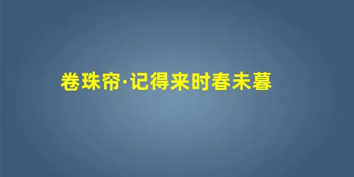 卷珠帘·记得来时春未暮 卷珠帘·记得来时春未暮