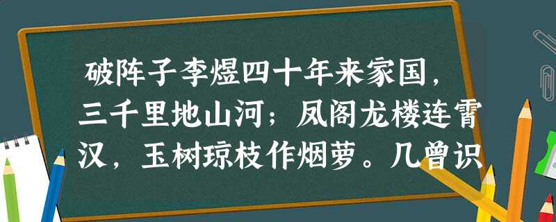 破阵子李煜四十年来家国,三千里地山河;凤阁龙楼连霄汉,玉树琼枝作烟萝。几曾识干戈?一旦归为臣虏,沈腰潘鬓消磨,最是仓皇辞 破阵子李煜四十年来家国,三千里地山河;凤阁龙楼连霄汉,玉树琼枝作烟萝。几曾识干戈?一旦归为臣虏,沈腰潘鬓消磨,最是仓皇辞