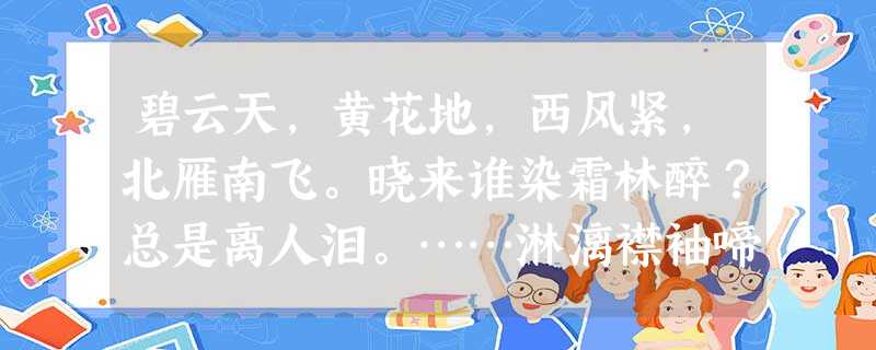 碧云天,黄花地,西风紧,北雁南飞。晓来谁染霜林醉?总是离人泪。……淋漓襟袖啼红泪,比司马青衫更湿。伯劳东去燕西 碧云天,黄花地,西风紧,北雁南飞。晓来谁染霜林醉?总是离人泪。……淋漓襟袖啼红泪,比司马青衫更湿。伯劳东去燕西