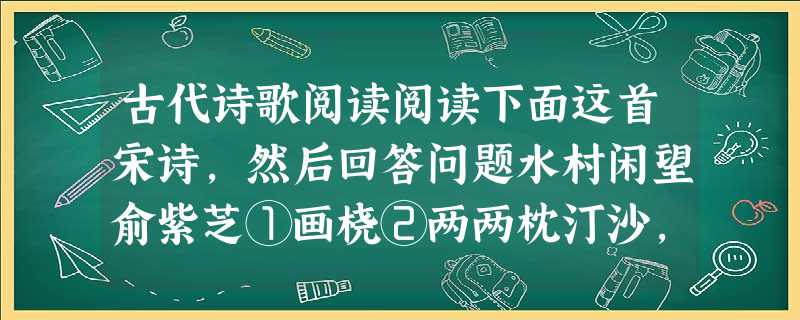 古代诗歌阅读阅读下面这首宋诗,然后回答问题水村闲望俞紫芝①画桡②两两枕汀沙,隔岸烟芜一望赊③。翡翠④闲居眠藕叶,鹭鸶别业⑤在芦花。溪云淡淡迷 古代诗歌阅读阅读下面这首宋诗,然后回答问题水村闲望俞紫芝①画桡②两两枕汀沙,隔岸烟芜一望赊③。翡翠④闲居眠藕叶,鹭鸶别业⑤在芦花。溪云淡淡迷